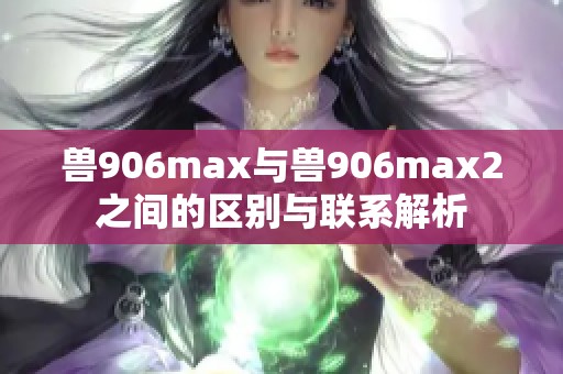 兽906max与兽906max2之间的区别与联系解析