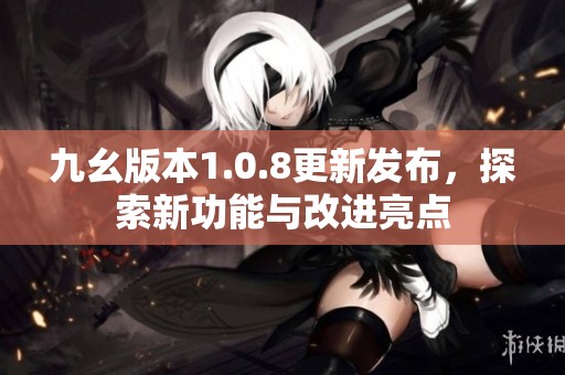 九幺版本1.0.8更新发布，探索新功能与改进亮点