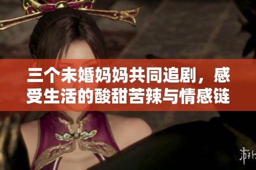 三个未婚妈妈共同追剧，感受生活的酸甜苦辣与情感链接