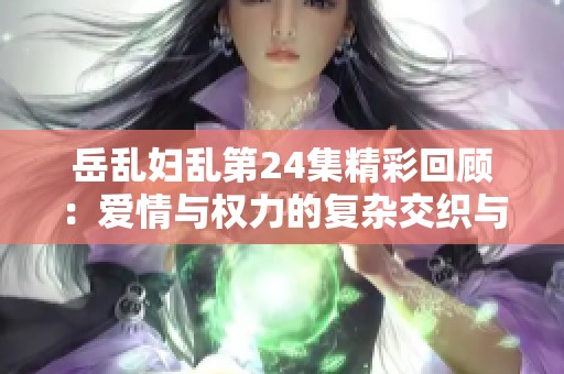 岳乱妇乱第24集精彩回顾：爱情与权力的复杂交织与冲突