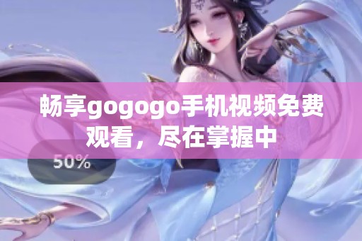 畅享gogogo手机视频免费观看，尽在掌握中