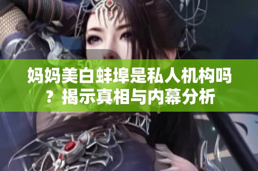 妈妈美白蚌埠是私人机构吗？揭示真相与内幕分析