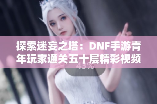 探索迷妄之塔：DNF手游青年玩家通关五十层精彩视频分享