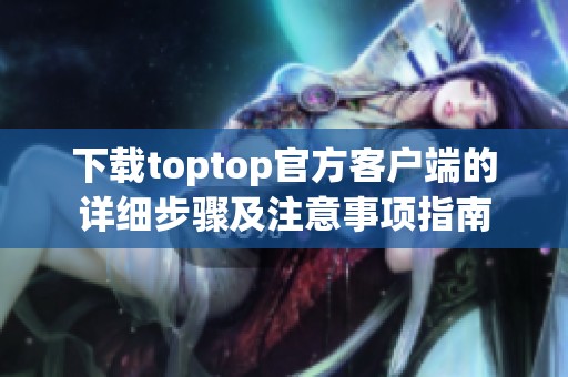 下载toptop官方客户端的详细步骤及注意事项指南