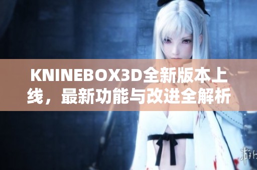 KNINEBOX3D全新版本上线，最新功能与改进全解析