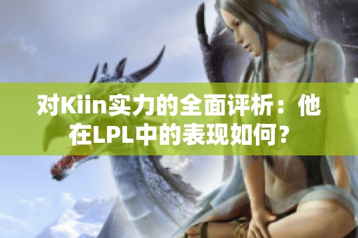 对Kiin实力的全面评析：他在LPL中的表现如何？