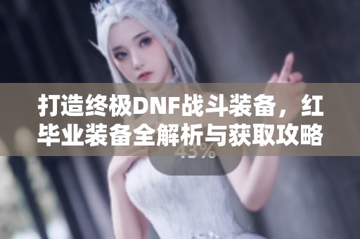 打造终极DNF战斗装备，红毕业装备全解析与获取攻略