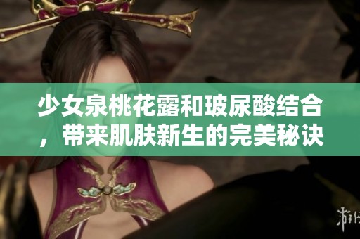 少女泉桃花露和玻尿酸结合，带来肌肤新生的完美秘诀