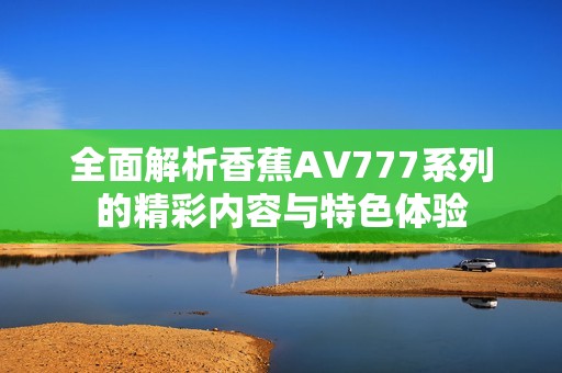 全面解析香蕉AV777系列的精彩内容与特色体验