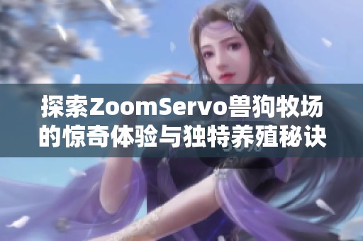 探索ZoomServo兽狗牧场的惊奇体验与独特养殖秘诀