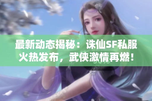 最新动态揭秘：诛仙SF私服火热发布，武侠激情再燃！