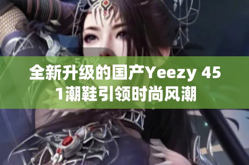 全新升级的国产Yeezy 451潮鞋引领时尚风潮