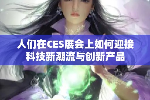 人们在CES展会上如何迎接科技新潮流与创新产品