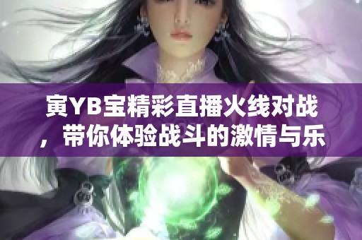 寅YB宝精彩直播火线对战，带你体验战斗的激情与乐趣