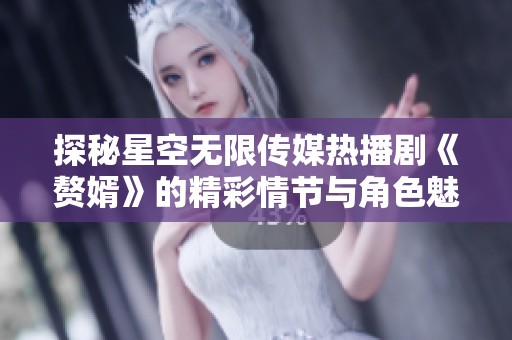 探秘星空无限传媒热播剧《赘婿》的精彩情节与角色魅力