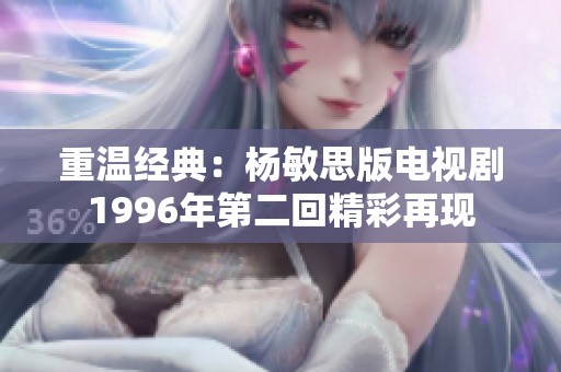 重温经典：杨敏思版电视剧1996年第二回精彩再现