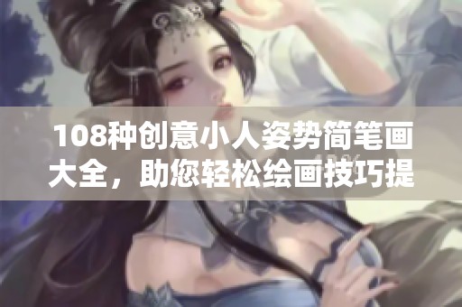 108种创意小人姿势简笔画大全，助您轻松绘画技巧提升