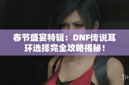 春节盛宴特辑：DNF传说耳环选择完全攻略揭秘！