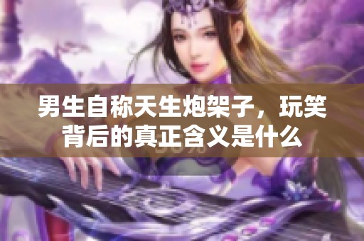 男生自称天生炮架子，玩笑背后的真正含义是什么