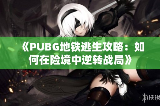 《PUBG地铁逃生攻略：如何在险境中逆转战局》