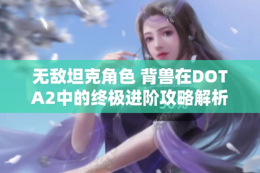 无敌坦克角色 背兽在DOTA2中的终极进阶攻略解析