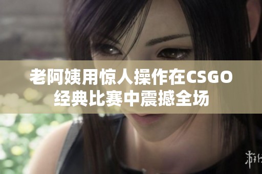 老阿姨用惊人操作在CSGO经典比赛中震撼全场