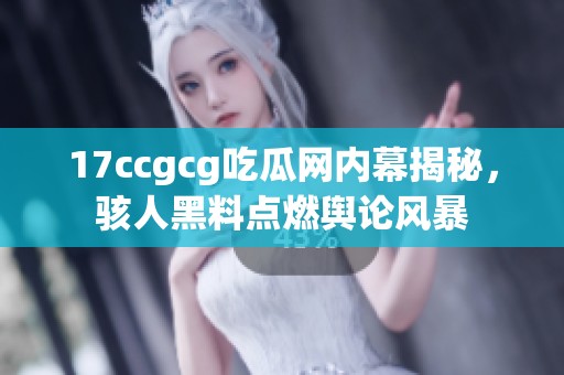 17ccgcg吃瓜网内幕揭秘，骇人黑料点燃舆论风暴