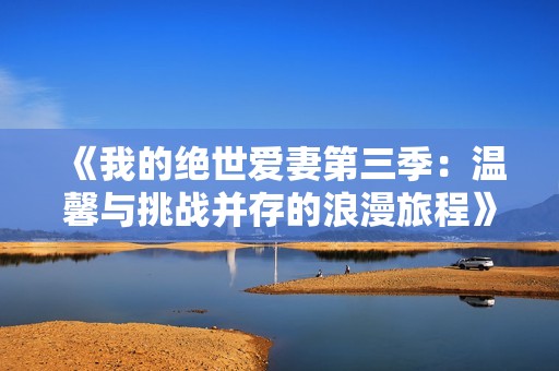 《我的绝世爱妻第三季：温馨与挑战并存的浪漫旅程》