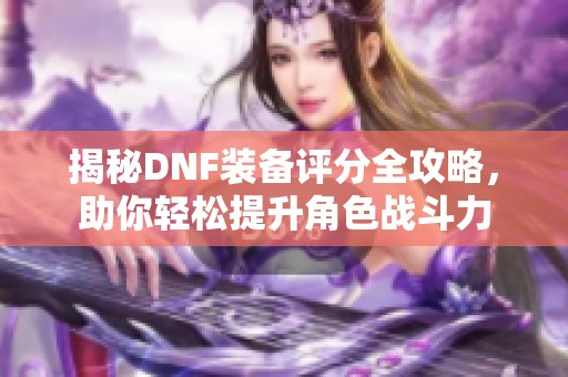 揭秘DNF装备评分全攻略，助你轻松提升角色战斗力