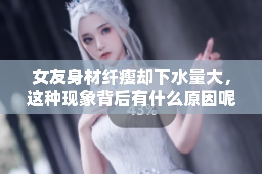 女友身材纤瘦却下水量大，这种现象背后有什么原因呢