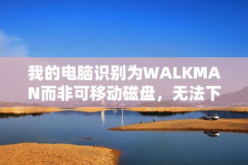 我的电脑识别为WALKMAN而非可移动磁盘，无法下载歌曲怎么办