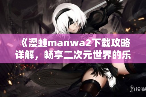 《漫蛙manwa2下载攻略详解，畅享二次元世界的乐趣》