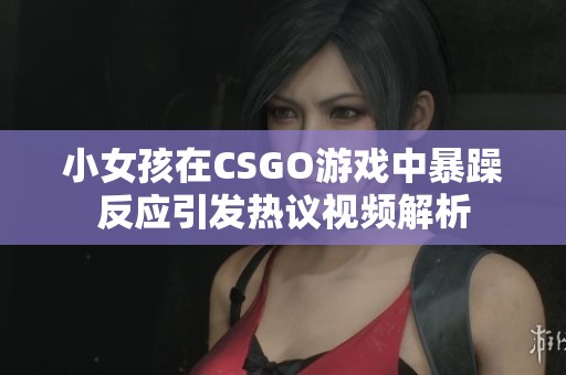 小女孩在CSGO游戏中暴躁反应引发热议视频解析