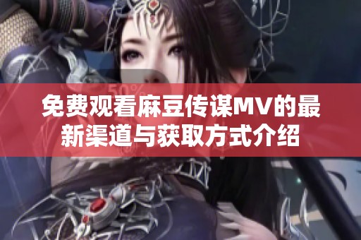 免费观看麻豆传谋MV的最新渠道与获取方式介绍