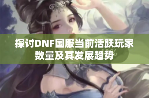 探讨DNF国服当前活跃玩家数量及其发展趋势