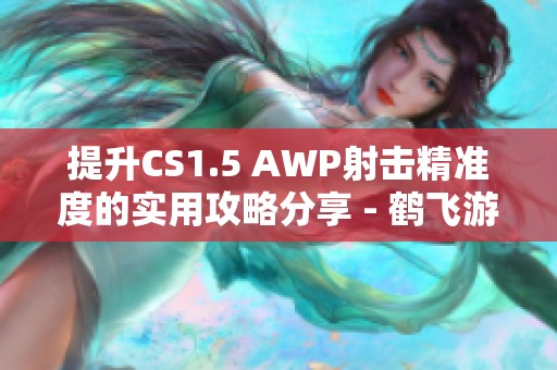 提升CS1.5 AWP射击精准度的实用攻略分享 - 鹤飞游戏网