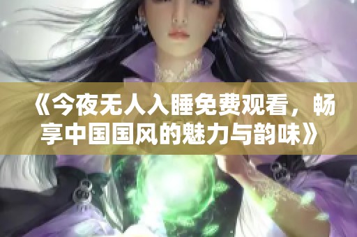 《今夜无人入睡免费观看，畅享中国国风的魅力与韵味》