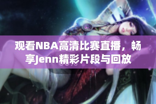 观看NBA高清比赛直播，畅享Jenn精彩片段与回放