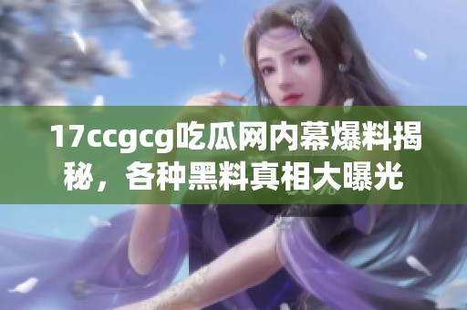 17ccgcg吃瓜网内幕爆料揭秘，各种黑料真相大曝光