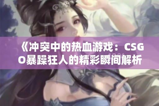 《冲突中的热血游戏：CSGO暴躁狂人的精彩瞬间解析》