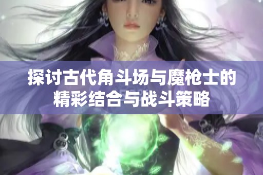 探讨古代角斗场与魔枪士的精彩结合与战斗策略