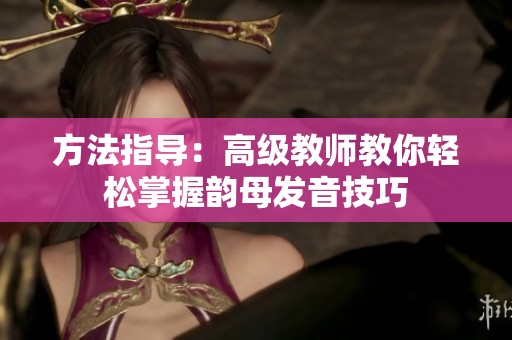 方法指导：高级教师教你轻松掌握韵母发音技巧