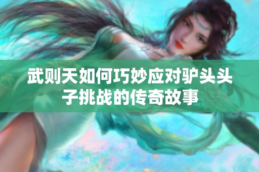 武则天如何巧妙应对驴头头子挑战的传奇故事