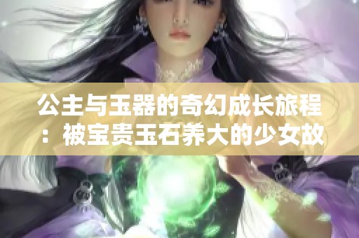 公主与玉器的奇幻成长旅程：被宝贵玉石养大的少女故事