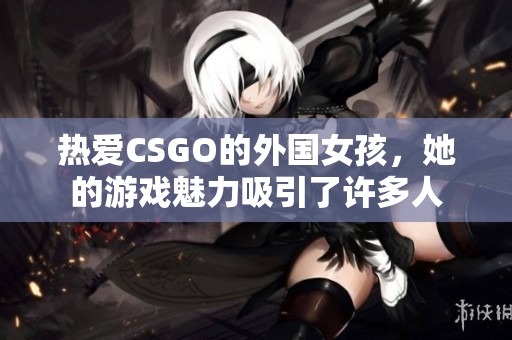 热爱CSGO的外国女孩，她的游戏魅力吸引了许多人