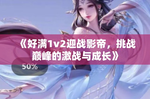 《好满1v2迎战影帝，挑战巅峰的激战与成长》