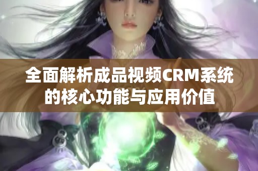 全面解析成品视频CRM系统的核心功能与应用价值