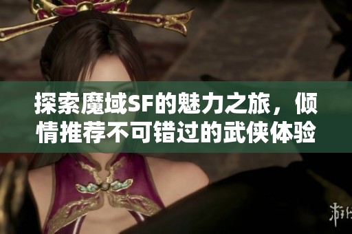 探索魔域SF的魅力之旅，倾情推荐不可错过的武侠体验！