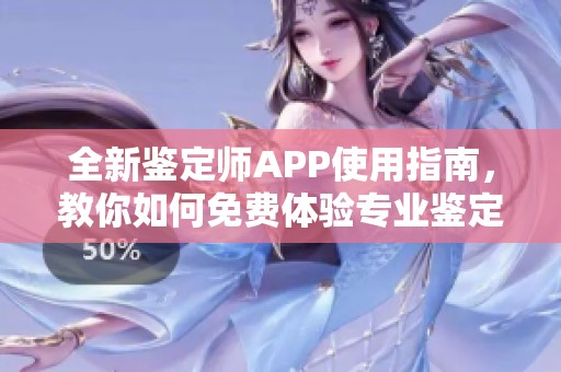 全新鉴定师APP使用指南，教你如何免费体验专业鉴定服务