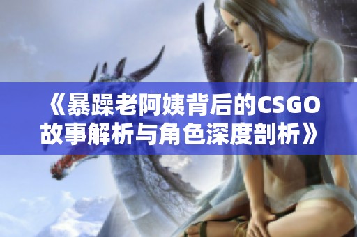 《暴躁老阿姨背后的CSGO故事解析与角色深度剖析》